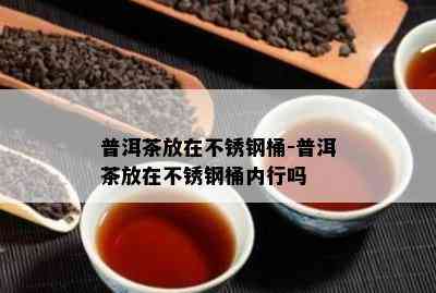 普洱茶放在不锈钢桶-普洱茶放在不锈钢桶内行吗