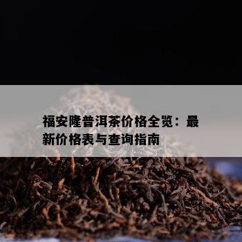 福安隆普洱茶价格全览：最新价格表与查询指南