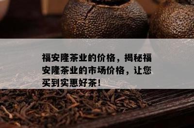 福安隆茶业的价格，揭秘福安隆茶业的市场价格，让您买到实惠好茶！