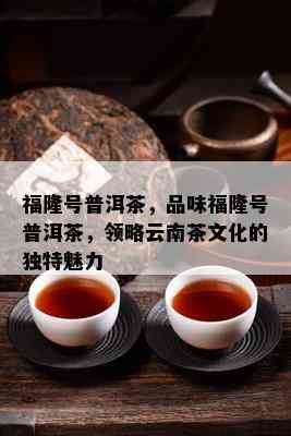 福隆号普洱茶，品味福隆号普洱茶，领略云南茶文化的特别魅力