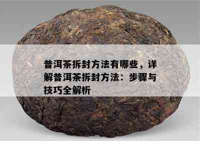 普洱茶拆封方法有哪些，详解普洱茶拆封方法：步骤与技巧全解析