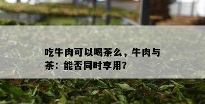 吃牛肉可以喝茶么，牛肉与茶：能否同时享用？