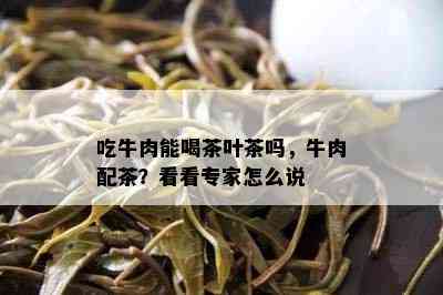 吃牛肉能喝茶叶茶吗，牛肉配茶？看看专家怎么说