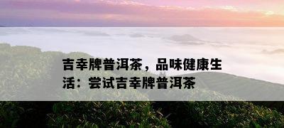 吉幸牌普洱茶，品味健康生活：尝试吉幸牌普洱茶