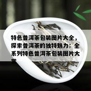 特色普洱茶包装图片大全，探索普洱茶的独特魅力：全系列特色普洱茶包装图片大赏