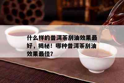 什么样的普洱茶刮油效果更好，揭秘！哪种普洱茶刮油效果更佳？