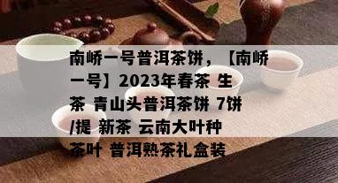 南峤一号普洱茶饼，【南峤一号】2023年春茶 生茶 青山头普洱茶饼 7饼/提 新茶 云南大叶种 茶叶 普洱熟茶礼盒装