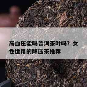 高血压能喝普洱茶叶吗？女性适用的降压茶推荐