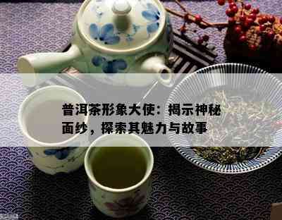 普洱茶形象大使：揭示神秘面纱，探索其魅力与故事