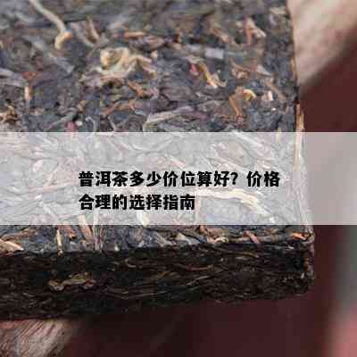 普洱茶多少价位算好？价格合理的选择指南