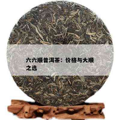 六六顺普洱茶：价格与大顺之选