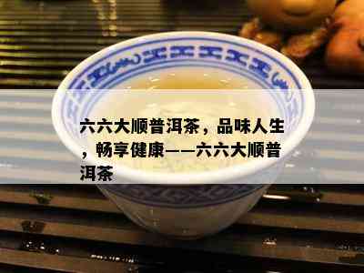 六六大顺普洱茶，品味人生，畅享健康——六六大顺普洱茶