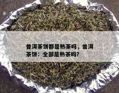 普洱茶饼都是熟茶吗，普洱茶饼：全部是熟茶吗？