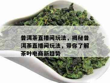 普洱茶直播间玩法，揭秘普洱茶直播间玩法，带你了解茶叶电商新趋势