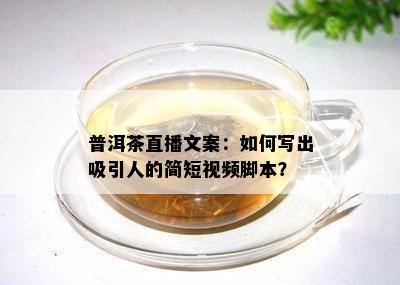 普洱茶直播文案：如何写出吸引人的简短视频脚本？