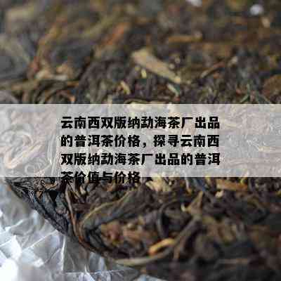 云南西双版纳勐海茶厂出品的普洱茶价格，探寻云南西双版纳勐海茶厂出品的普洱茶价值与价格