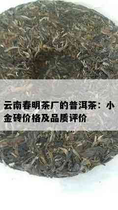 云南春明茶厂的普洱茶：小金砖价格及品质评价