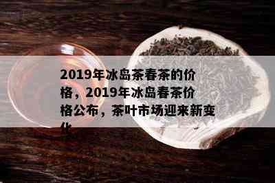 2019年冰岛茶春茶的价格，2019年冰岛春茶价格公布，茶叶市场迎来新变化