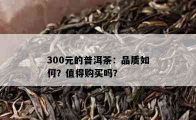 300元的普洱茶：品质怎样？值得购买吗？