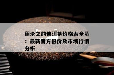 澜沧之韵普洱茶价格表全览：最新官方报价及市场行情分析