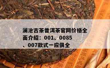 澜沧古茶普洱茶官网价格全面介绍：001、0085、007款式一应俱全