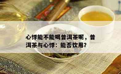 心悸能不能喝普洱茶呢，普洱茶与心悸：能否饮用？