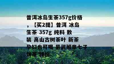 普洱冰岛生茶357g价格，【买2提】普洱 冰岛 生茶 357g 纯料 散装 高山古树茶叶 新茶 孕妇也可喝 易武班章七子饼茶 特价