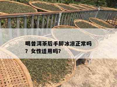 喝普洱茶后手脚冰凉正常吗？女性适用吗？