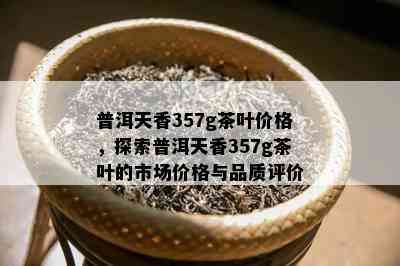 普洱天香357g茶叶价格，探索普洱天香357g茶叶的市场价格与品质评价