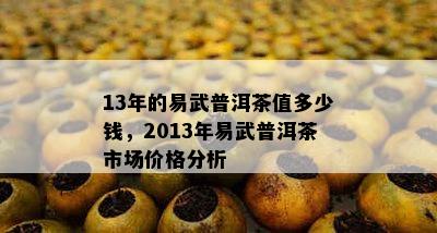 13年的易武普洱茶值多少钱，2013年易武普洱茶市场价格分析