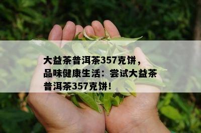 大益茶普洱茶357克饼，品味健康生活：尝试大益茶普洱茶357克饼！