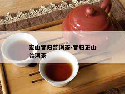 宏山昔归普洱茶-昔归正山普洱茶