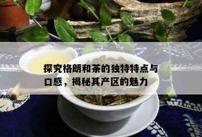 探究格朗和茶的独特特点与口感，揭秘其产区的魅力