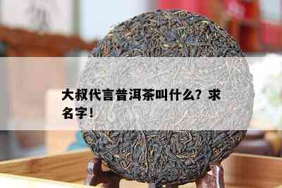 大叔代言普洱茶叫什么？求名字！