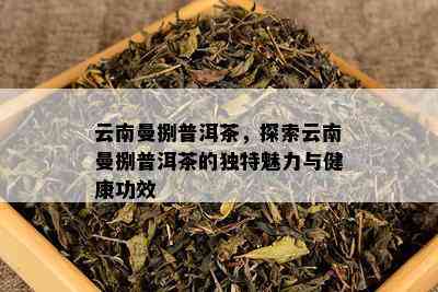 云南曼捌普洱茶，探索云南曼捌普洱茶的特别魅力与健康功效