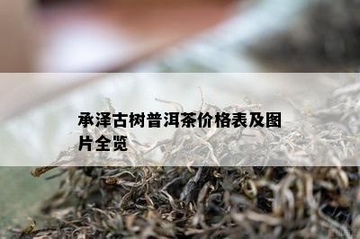 承泽古树普洱茶价格表及图片全览