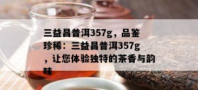 三益昌普洱357g，品鉴珍稀：三益昌普洱357g，让您体验特别的茶香与韵味