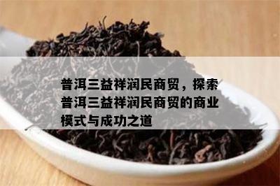 普洱三益祥润民商贸，探索普洱三益祥润民商贸的商业模式与成功之道