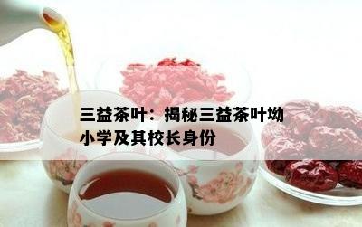 三益茶叶：揭秘三益茶叶坳小学及其校长身份