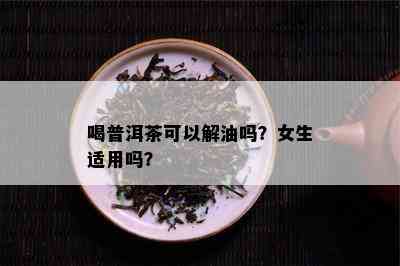 喝普洱茶可以解油吗？女生适用吗？