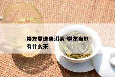 崇左靠谱普洱茶-崇左当地有什么茶