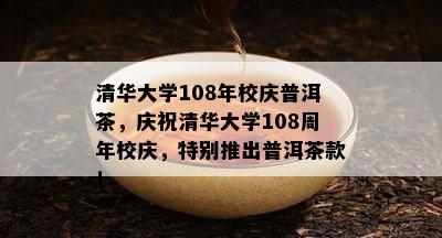 清华大学108年校庆普洱茶，庆祝清华大学108周年校庆，特别推出普洱茶款！