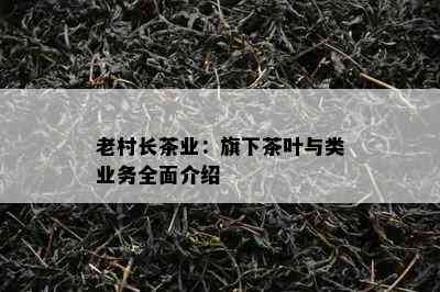 老村长茶业：旗下茶叶与类业务全面介绍