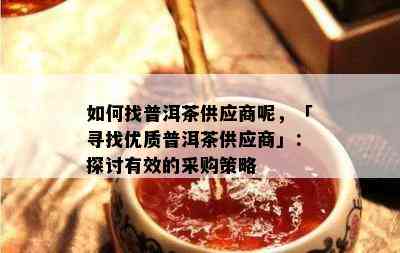 如何找普洱茶供应商呢，「寻找优质普洱茶供应商」：探讨有效的采购策略