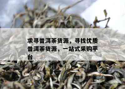 求寻普洱茶货源，寻找优质普洱茶货源，一站式采购平台