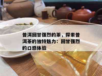 普洱回甘强烈的茶，探索普洱茶的特别魅力：回甘强烈的口感体验