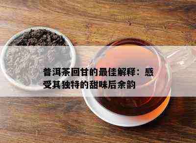 普洱茶回甘的更佳解释：感受其独特的甜味后余韵