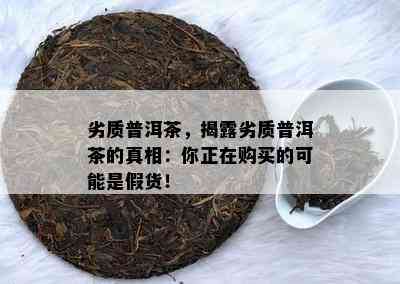 劣质普洱茶，揭露劣质普洱茶的真相：你正在购买的可能是假货！