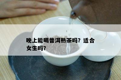 晚上能喝普洱熟茶吗？适合女生吗？