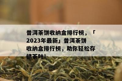 普洱茶饼收纳盒排行榜，「2023年最新」普洱茶饼收纳盒排行榜，助你轻松存储茶叶！